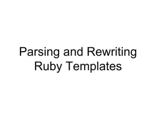 Parsing and Rewriting
Ruby Templates
 