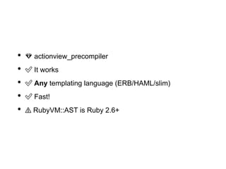 • 💎 actionview_precompiler
• ✅ It works
• ✅ Any templating language (ERB/HAML/slim)
• ✅ Fast!
• ⚠️ RubyVM::AST is Ruby 2.6+
 