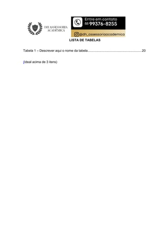 LISTA DE TABELAS
Tabela 1 – Descrever aqui o nome da tabela...........................................................20
(Ideal acima de 3 itens)
 