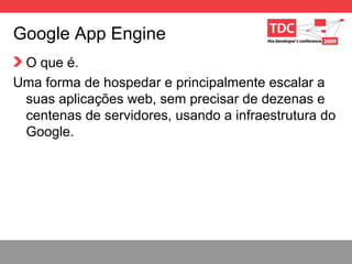 Google App Engine O que é. Uma forma de hospedar e principalmente escalar a suas aplicações web, sem precisar de dezenas e centenas de servidores, usando a infraestrutura do Google. 