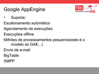 Google AppEngine Suporta: Escalonamento automático Agendamento de execuções Execuções offline Milhões de processamentos pequenos(este é o modelo do GAE...) Envio de e-mail BigTable XMPP 