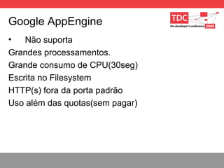 Google AppEngine Não suporta Grandes processamentos. Grande consumo de CPU(30seg) Escrita no Filesystem HTTP(s) fora da porta padrão Uso além das quotas(sem pagar) 