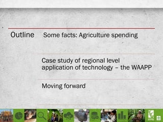 Outline Some facts: Agriculture spending
Case study of regional level
application of technology – the WAAPP
Moving forward
 