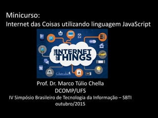 Minicurso:
Internet das Coisas utilizando linguagem JavaScript
Prof. Dr. Marco Túlio Chella
DCOMP/UFS
IV Simpósio Brasileiro de Tecnologia da Informação – SBTI
outubro/2015
 