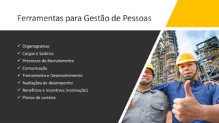 Ferramentas para Gestão de Pessoas
 Organogramas
 Cargos e Salários
 Processos de Recrutamento
 Comunicação
 Treinamento e Desenvolvimento
 Avaliações de desempenho
 Benefícios e incentivos (motivação)
 Planos de carreira
 