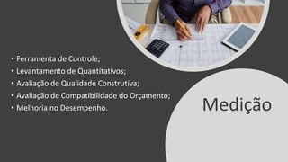 • Ferramenta de Controle;
• Levantamento de Quantitativos;
• Avaliação de Qualidade Construtiva;
• Avaliação de Compatibilidade do Orçamento;
• Melhoria no Desempenho. Medição
 