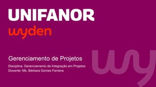 Gerenciamento de Projetos
Disciplina: Gerenciamento de Integração em Projetos
Docente: Ms. Bárbara Gomes Ferreira
 