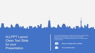 ALLPPT Layout
Clean Text Slide
for your
Presentation
You can simply impress your audience and add a unique zing and
appeal to your Presentations. Get a modern PowerPoint
Presentation that is beautifully designed. Easy to change colors,
photos and Text.
Easy to change colors, photos.
Your Contents Here
 
