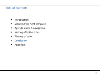 Table of contents
 Introduction
 Selecting the right template
 Agenda slides & navigation
 Writing effective titles
 The use of color
 Conclusion
 Appendix
18
 