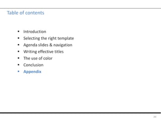 Table of contents
 Introduction
 Selecting the right template
 Agenda slides & navigation
 Writing effective titles
 The use of color
 Conclusion
 Appendix
20
 