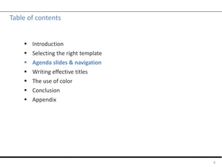 Table of contents
 Introduction
 Selecting the right template
 Agenda slides & navigation
 Writing effective titles
 The use of color
 Conclusion
 Appendix
8
 