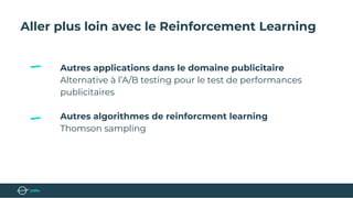 Aller plus loin avec le Reinforcement Learning
Autres applications dans le domaine publicitaire
Alternative à l’A/B testing pour le test de performances
publicitaires
Autres algorithmes de reinforcment learning
Thomson sampling
 