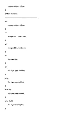 margin-bottom: 1.5em;

}

/* Text elements

-------------------------------------------------------------- */

p{

       margin-bottom: 1.5em;

}

ul {

       margin: 0 0 1.5em 2.5em;

}

ol {

       margin: 0 0 1.5em 2.5em;

}

ul {

       list-style:disc;

}

ol {

       list-style-type: decimal;

}

ol ol {

       list-style:upper-alpha;

}

ol ol ol {

       list-style:lower-roman;

}

ol ol ol ol {

       list-style:lower-alpha;

}
 