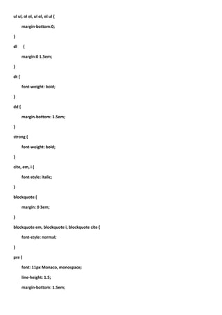 ul ul, ol ol, ul ol, ol ul {

       margin-bottom:0;

}

dl      {

       margin:0 1.5em;

}

dt {

       font-weight: bold;

}

dd {

       margin-bottom: 1.5em;

}

strong {

       font-weight: bold;

}

cite, em, i {

       font-style: italic;

}

blockquote {

       margin: 0 3em;

}

blockquote em, blockquote i, blockquote cite {

       font-style: normal;

}

pre {

       font: 11px Monaco, monospace;

       line-height: 1.5;

       margin-bottom: 1.5em;
 