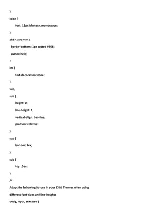 }

code {

        font: 11px Monaco, monospace;

}

abbr, acronym {

    border-bottom: 1px dotted #666;

    cursor: help;

}

ins {

        text-decoration: none;

}

sup,

sub {

        height: 0;

        line-height: 1;

        vertical-align: baseline;

        position: relative;

}

sup {

        bottom: 1ex;

}

sub {

        top: .5ex;

}

/*

Adapt the following for use in your Child Themes when using

different font-sizes and line-heights

body, input, textarea {
 
