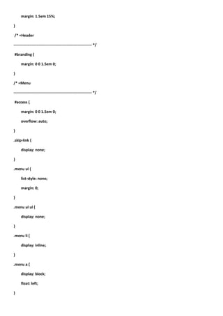 margin: 1.5em 15%;

}

/* =Header

-------------------------------------------------------------- */

#branding {

     margin: 0 0 1.5em 0;

}

/* =Menu

-------------------------------------------------------------- */

#access {

     margin: 0 0 1.5em 0;

     overflow: auto;

}

.skip-link {

     display: none;

}

.menu ul {

     list-style: none;

     margin: 0;

}

.menu ul ul {

     display: none;

}

.menu li {

     display: inline;

}

.menu a {

     display: block;

     float: left;

}
 