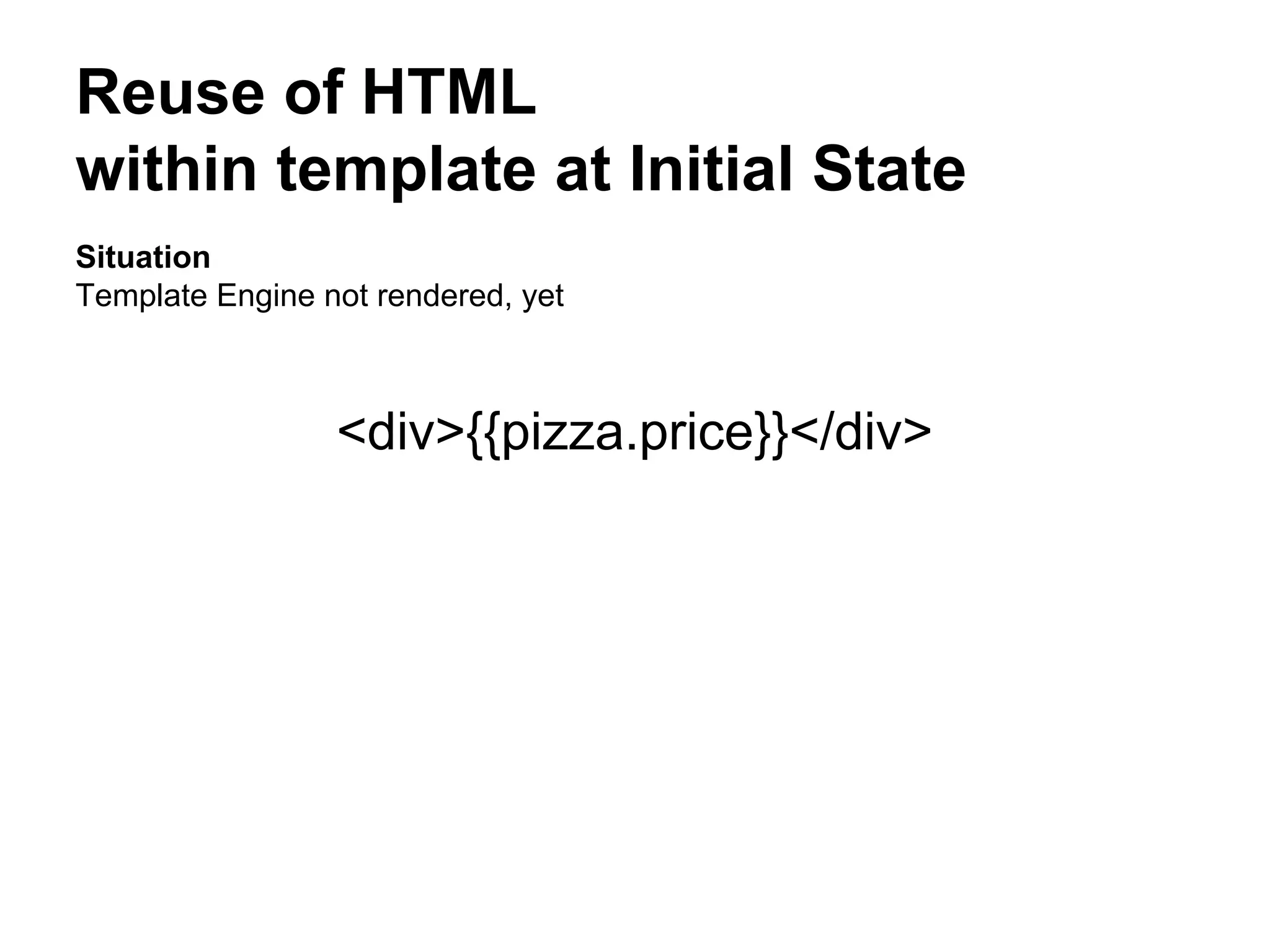 Reuse of HTML
within template at Initial State
Situation
Template Engine not rendered, yet
<div>{{pizza.price}}</div>
 