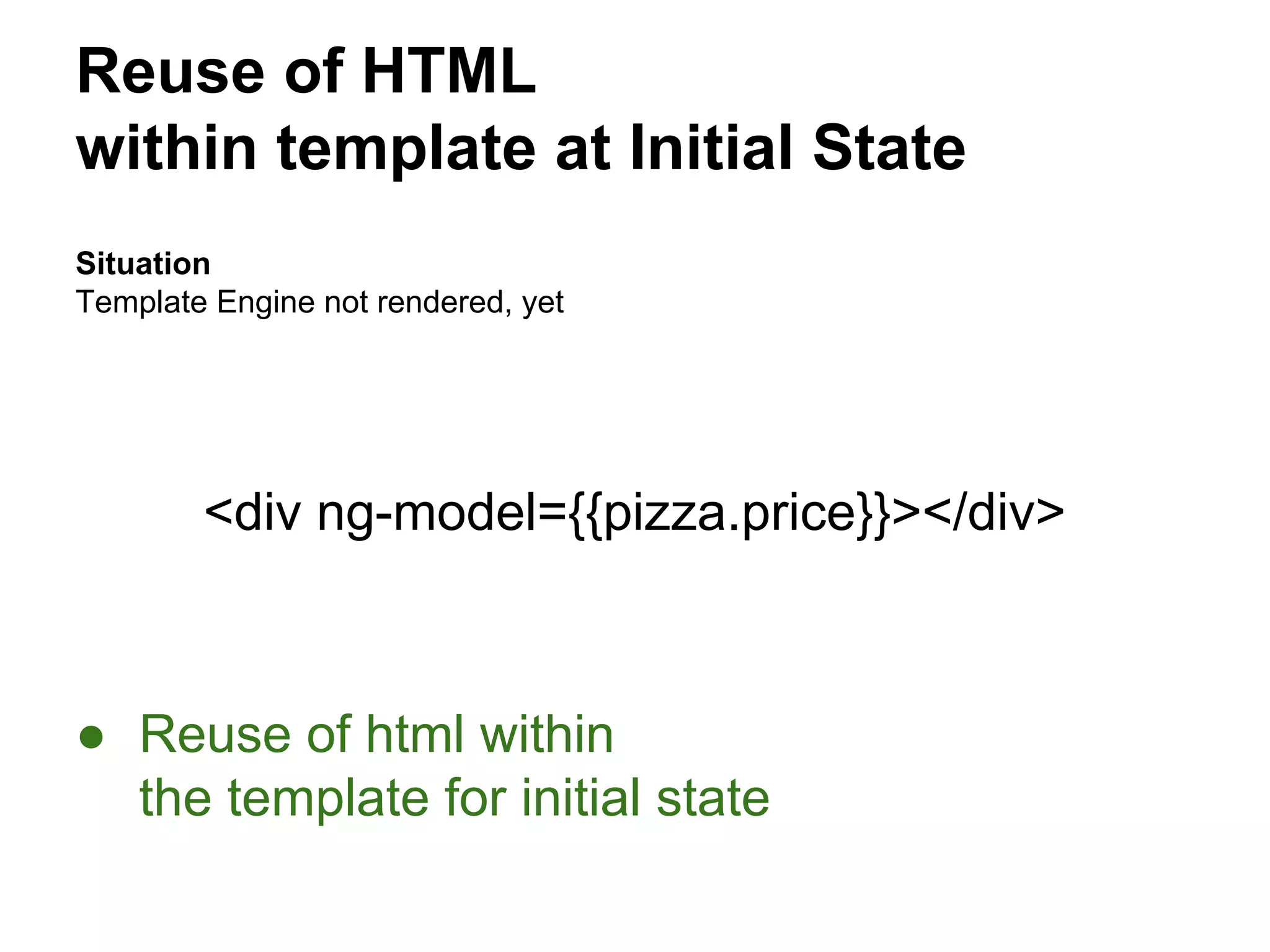 Reuse of HTML
within template at Initial State
Situation
Template Engine not rendered, yet
<div ng-model={{pizza.price}}></div>
● Reuse of html within
the template for initial state
 