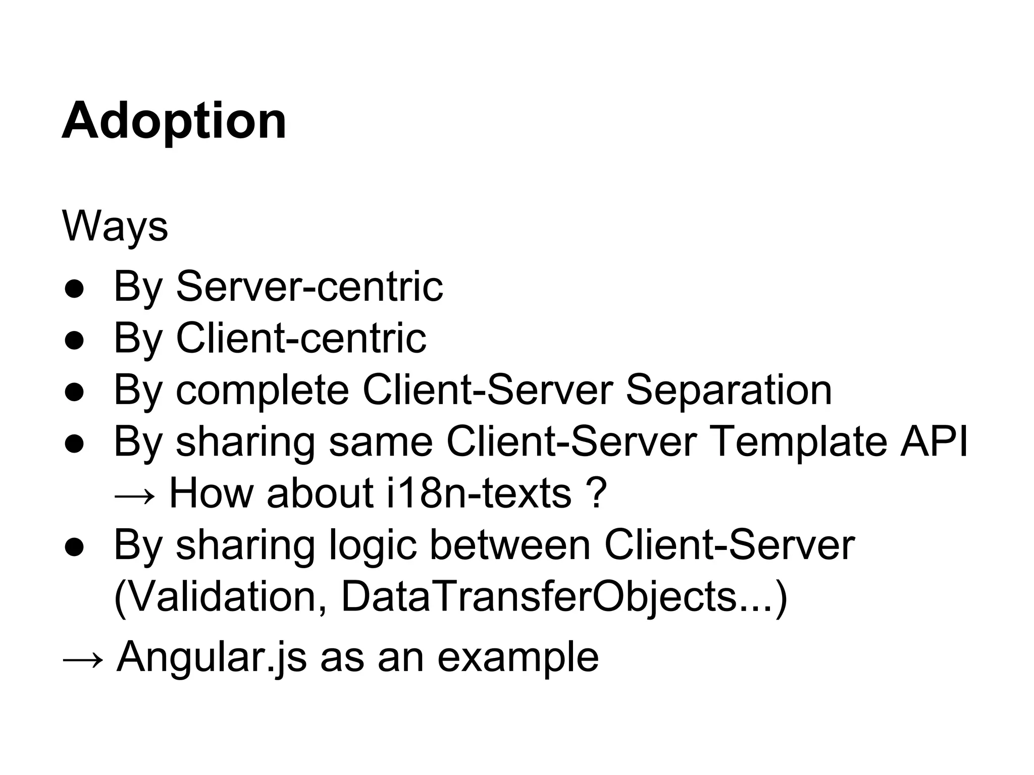 Adoption
Ways
● By Server-centric
● By Client-centric
● By complete Client-Server Separation
● By sharing same Client-Server Template API
→ How about i18n-texts ?
● By sharing logic between Client-Server
(Validation, DataTransferObjects...)
→ Angular.js as an example
 