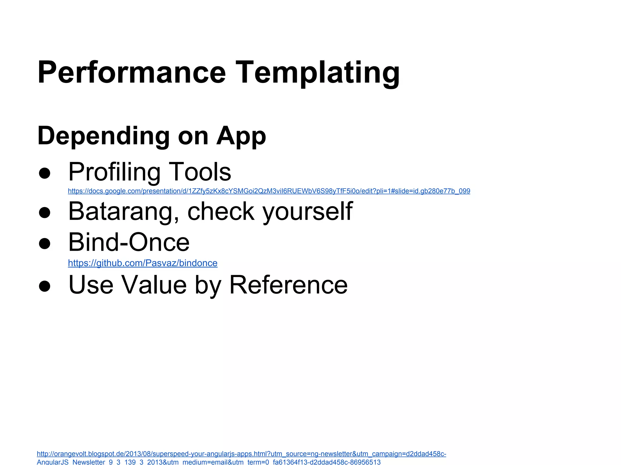 Performance Templating
Depending on App
● Profiling Toolshttps://docs.google.com/presentation/d/1ZZfy5zKx8cYSMGoi2QzM3viI6RUEWbV6S98yTfF5i0o/edit?pli=1#slide=id.gb280e77b_099
● Batarang, check yourself
● Bind-Once
https://github.com/Pasvaz/bindonce
● Use Value by Reference
http://orangevolt.blogspot.de/2013/08/superspeed-your-angularjs-apps.html?utm_source=ng-newsletter&utm_campaign=d2ddad458c-
AngularJS_Newsletter_9_3_139_3_2013&utm_medium=email&utm_term=0_fa61364f13-d2ddad458c-86956513
 