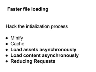 Hack the intialization process
● Minify
● Cache
● Load assets asynchronously
● Load content asynchronously
● Reducing Requests
Faster file loading
 