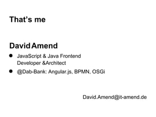 DavidAmend
● JavaScript & Java Frontend
Developer &Architect
● @Dab-Bank: Angular.js, BPMN, OSGi
David.Amend@it-amend.de
That’s me
 