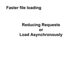 Reducing Requests
or
Load Asynchronously
Faster file loading
 