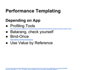 Performance Templating
Depending on App
● Profiling Toolshttps://docs.google.com/presentation/d/1ZZfy5zKx8cYSMGoi2QzM3viI6RUEWbV6S98yTfF5i0o/edit?pli=1#slide=id.gb280e77b_099
● Batarang, check yourself
● Bind-Once
https://github.com/Pasvaz/bindonce
● Use Value by Reference
http://orangevolt.blogspot.de/2013/08/superspeed-your-angularjs-apps.html?utm_source=ng-newsletter&utm_campaign=d2ddad458c-
AngularJS_Newsletter_9_3_139_3_2013&utm_medium=email&utm_term=0_fa61364f13-d2ddad458c-86956513
 