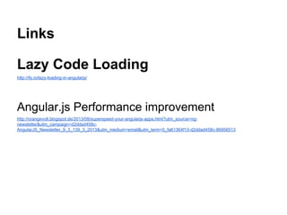 Links
Lazy Code Loading
http://ify.io/lazy-loading-in-angularjs/
Angular.js Performance improvement
http://orangevolt.blogspot.de/2013/08/superspeed-your-angularjs-apps.html?utm_source=ng-
newsletter&utm_campaign=d2ddad458c-
AngularJS_Newsletter_9_3_139_3_2013&utm_medium=email&utm_term=0_fa61364f13-d2ddad458c-86956513
 