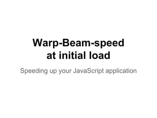 Warp-Beam-speed
at initial load
Speeding up your JavaScript application
 