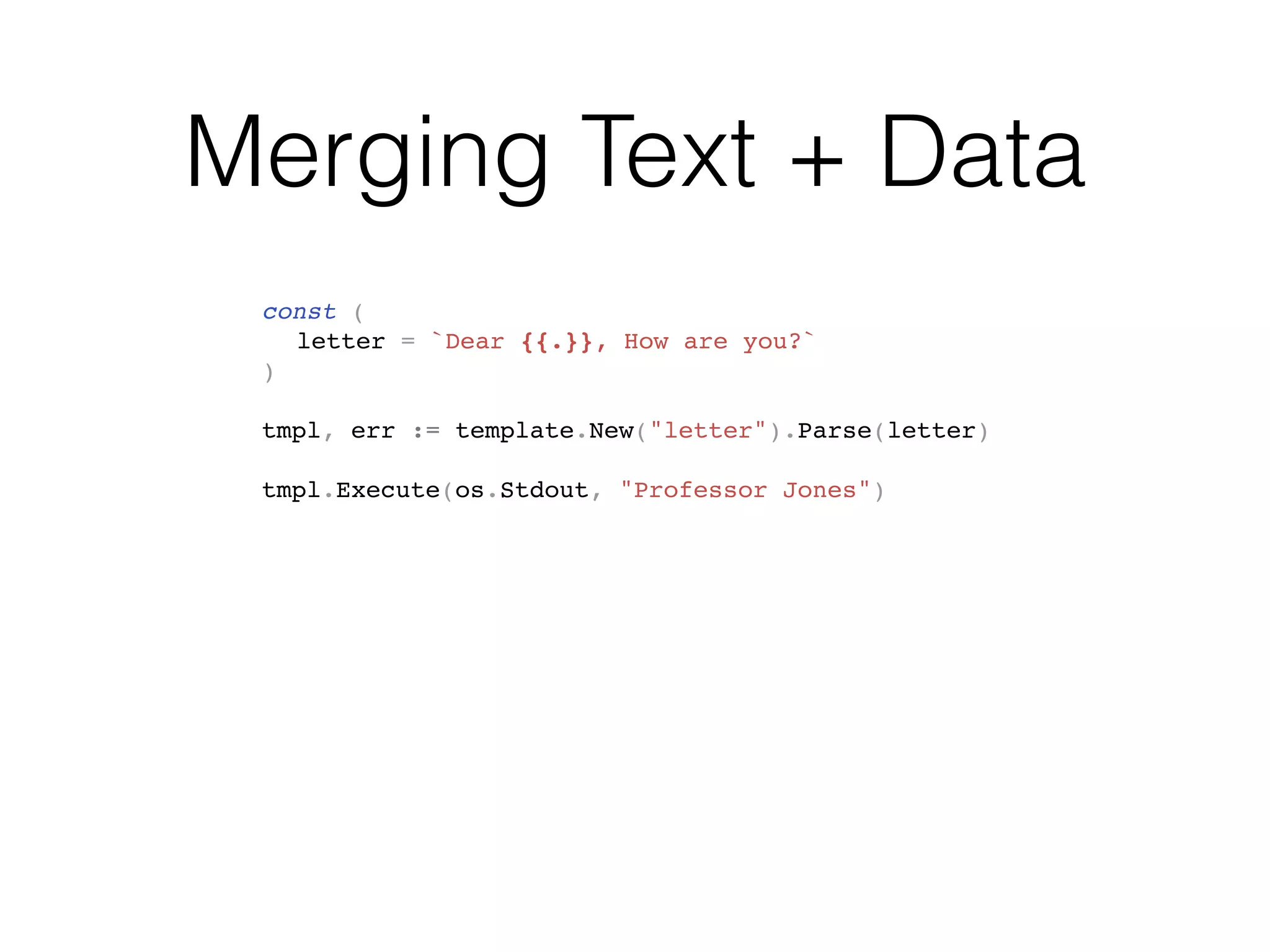 Merging Text + Data
const (
letter = `Dear {{.}}, How are you?`
)
tmpl, err := template.New("letter").Parse(letter)
tmpl.Execute(os.Stdout, "Professor Jones")
 