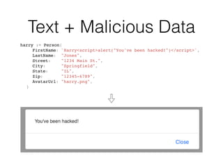 Text + Malicious Data
harry := Person{
FirstName: `Harry<script>alert("You've been hacked!")</script>`,
LastName: "Jones",
Street: "1234 Main St.",
City: "Springfield",
State: "IL",
Zip: "12345-6789",
AvatarUrl: "harry.png",
}
 