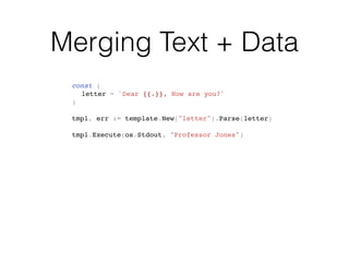 Merging Text + Data
const (
letter = `Dear {{.}}, How are you?`
)
tmpl, err := template.New("letter").Parse(letter)
tmpl.Execute(os.Stdout, "Professor Jones")
 