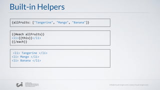 Built-in Helpers
{allFruits: ["Tangerine", "Mango", "Banana"]}
{{#each allFruits}}​
<li>{{this}}</li>​
{{/each}}
<li> Tangerine </li>​
​<li> Mango </li>​
​<li> Banana </li>
 
