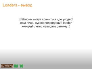 Loaders - вывод


        Шаблоны могут храниться где угодно!
         вам лишь нужен подходящий loader
          который легко написать самому :)
 