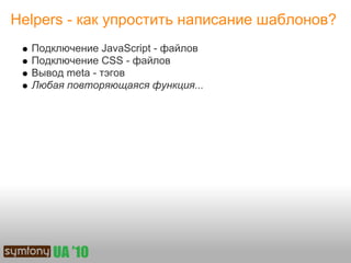 Helpers - как упростить написание шаблонов?
  Подключение JavaScript - файлов
  Подключение CSS - файлов
  Вывод meta - тэгов
  Любая повторяющаяся функция...
 