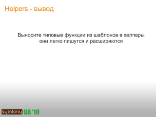 Helpers - вывод


   Выносите типовые функции из шаблонов в хелперы
          они легко пишутся и расширяются
 