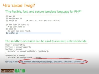 Что такое Twig?
"The flexible, fast, and secure template language for PHP"




The sandbox extension can be used to evaluate untrusted code
 