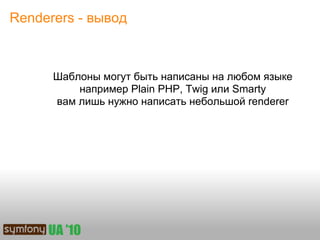 Renderers - вывод



      Шаблоны могут быть написаны на любом языке
          например Plain PHP, Twig или Smarty
      вам лишь нужно написать небольшой renderer
 