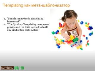 Templating как мета-шаблонизатор


1. "Simple yet powerful templating
   framework"
2. "The Symfony Templating component
   provides all the tools needed to build
   any kind of template system"
 