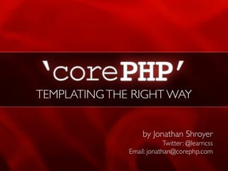 TEMPLATING THE RIGHT WAY


                   by Jonathan Shroyer
                           Twitter: @learncss
              Email: jonathan@corephp.com
               by Jonathan Shroyer
 