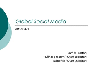 Global Social Media
#BoGlobal

James Bottari
jp.linkedin.com/in/jamesbottari
twitter.com/jamesbottari

 