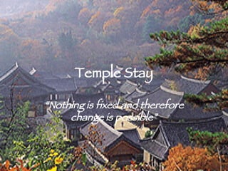 Temple Stay “ Nothing is fixed and therefore change is possible” 