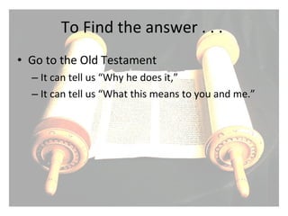 To Find the answer . . .  Go to the Old Testament It can tell us “Why he does it,” It can tell us “What this means to you and me.” 