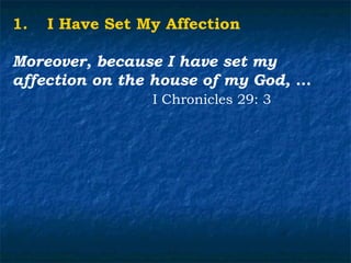 1.   I Have Set My Affection

Moreover, because I have set my
affection on the house of my God, …
                 I Chronicles 29: 3
 
