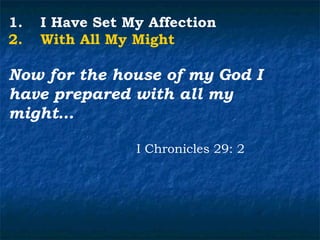 1.   I Have Set My Affection
2.   With All My Might

Now for the house of my God I
have prepared with all my
might…

                 I Chronicles 29: 2
 
