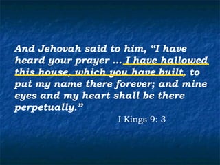 And Jehovah said to him, “I have
heard your prayer … I have hallowed
this house, which you have built, to
put my name there forever; and mine
eyes and my heart shall be there
perpetually.”
                   I Kings 9: 3
 