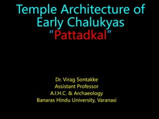 Temple Architecture of
Early Chalukyas
“Pattadkal”
Dr. Virag Sontakke
Assistant Professor
A.I.H.C. & Archaeology
Banaras Hindu University, Varanasi
 