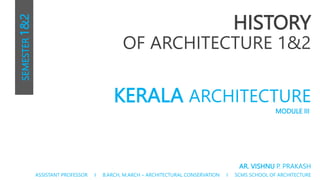 HISTORY
OF ARCHITECTURE 1&2
ASSISTANT PROFESSOR I B.ARCH, M.ARCH – ARCHITECTURAL CONSERVATION I SCMS SCHOOL OF ARCHITECTURE
SEMESTER
1&2
AR. VISHNU P. PRAKASH
KERALA ARCHITECTURE
MODULE III
 