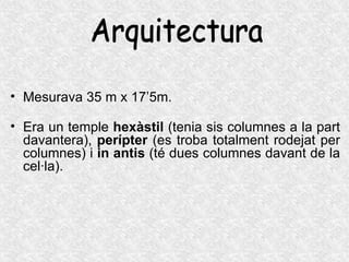 Mesurava 35 m x 17’5m. Era un temple  hexàstil  (tenia sis columnes a la part davantera),  perípter  (es troba totalment rodejat per columnes) i  in antis  (té dues columnes davant de la cel·la). Arquitectura 